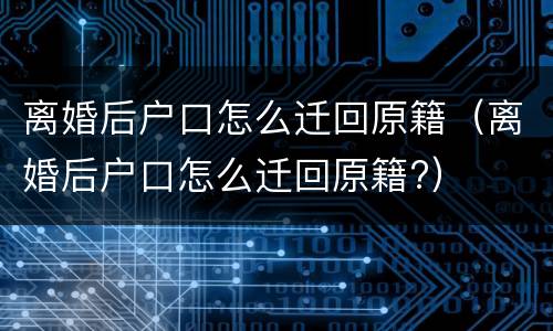 离婚后户口怎么迁回原籍（离婚后户口怎么迁回原籍?）
