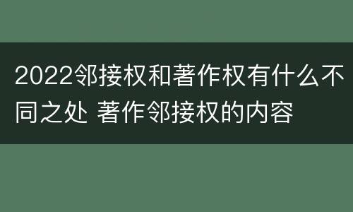 2022邻接权和著作权有什么不同之处 著作邻接权的内容