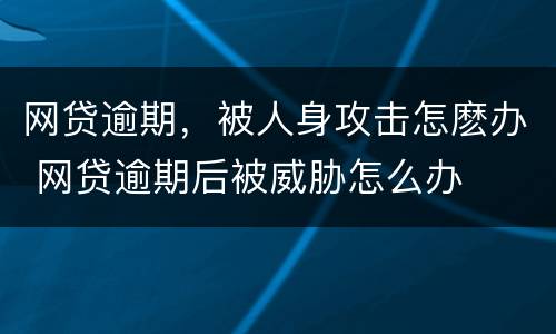 网贷逾期，被人身攻击怎麽办 网贷逾期后被威胁怎么办