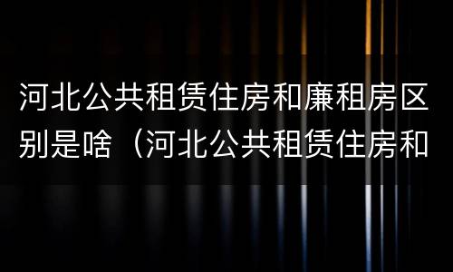 河北公共租赁住房和廉租房区别是啥（河北公共租赁住房和廉租房区别是啥呢）