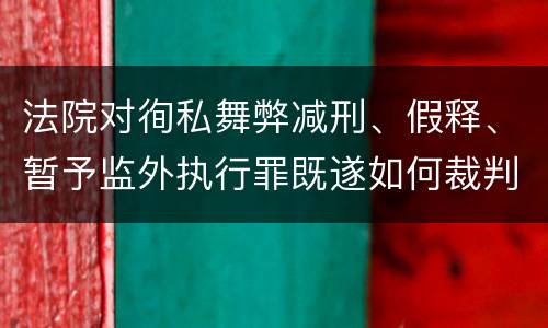 法院对徇私舞弊减刑、假释、暂予监外执行罪既遂如何裁判