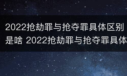 2022抢劫罪与抢夺罪具体区别是啥 2022抢劫罪与抢夺罪具体区别是啥啊