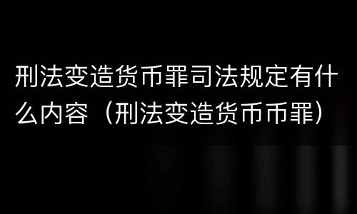 刑法变造货币罪司法规定有什么内容（刑法变造货币币罪）
