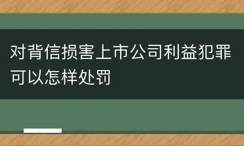 对背信损害上市公司利益犯罪可以怎样处罚