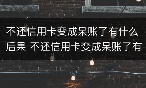不还信用卡变成呆账了有什么后果 不还信用卡变成呆账了有什么后果吗