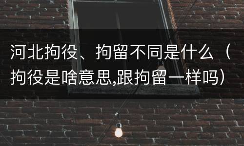 河北拘役、拘留不同是什么（拘役是啥意思,跟拘留一样吗）