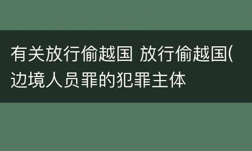有关放行偷越国 放行偷越国(边境人员罪的犯罪主体