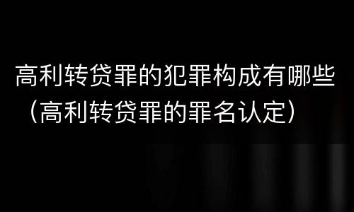 高利转贷罪的犯罪构成有哪些（高利转贷罪的罪名认定）