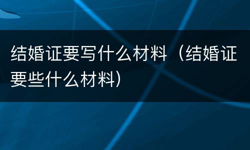 结婚证要写什么材料（结婚证要些什么材料）