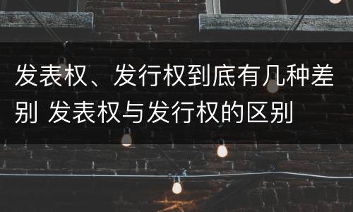 发表权、发行权到底有几种差别 发表权与发行权的区别
