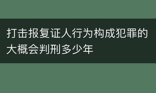 打击报复证人行为构成犯罪的大概会判刑多少年