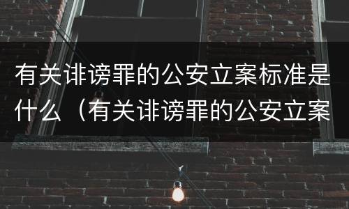 有关诽谤罪的公安立案标准是什么（有关诽谤罪的公安立案标准是什么呢）