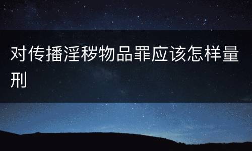 对传播淫秽物品罪应该怎样量刑