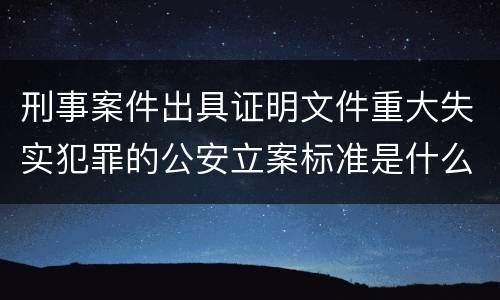 刑事案件出具证明文件重大失实犯罪的公安立案标准是什么