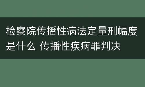 检察院传播性病法定量刑幅度是什么 传播性疾病罪判决