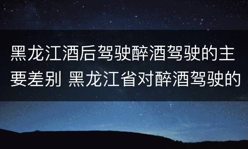 黑龙江酒后驾驶醉酒驾驶的主要差别 黑龙江省对醉酒驾驶的规定