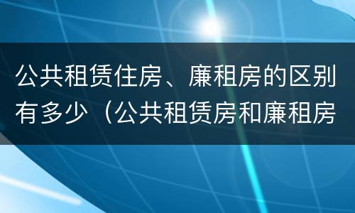 公共租赁住房、廉租房的区别有多少（公共租赁房和廉租房有什么区别）