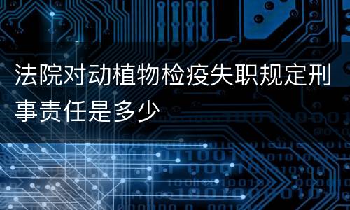 法院对动植物检疫失职规定刑事责任是多少