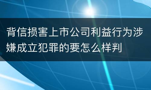 背信损害上市公司利益行为涉嫌成立犯罪的要怎么样判