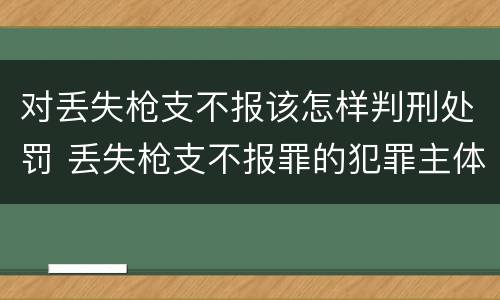 对丢失枪支不报该怎样判刑处罚 丢失枪支不报罪的犯罪主体只能是