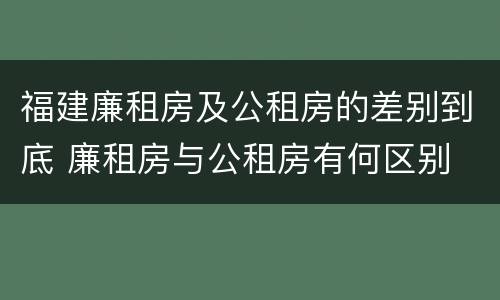 福建廉租房及公租房的差别到底 廉租房与公租房有何区别