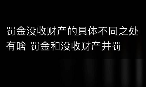罚金没收财产的具体不同之处有啥 罚金和没收财产并罚
