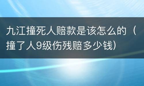 九江撞死人赔款是该怎么的（撞了人9级伤残赔多少钱）