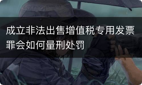 成立非法出售增值税专用发票罪会如何量刑处罚