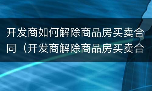 开发商如何解除商品房买卖合同（开发商解除商品房买卖合同诉状）