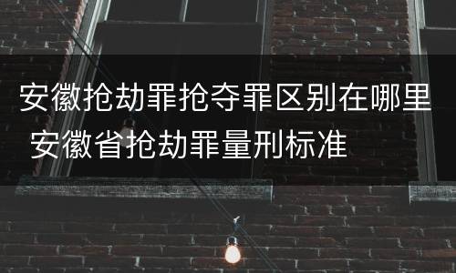 安徽抢劫罪抢夺罪区别在哪里 安徽省抢劫罪量刑标准