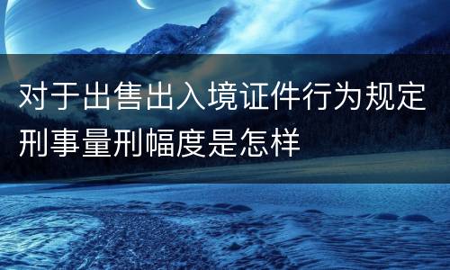 对于出售出入境证件行为规定刑事量刑幅度是怎样