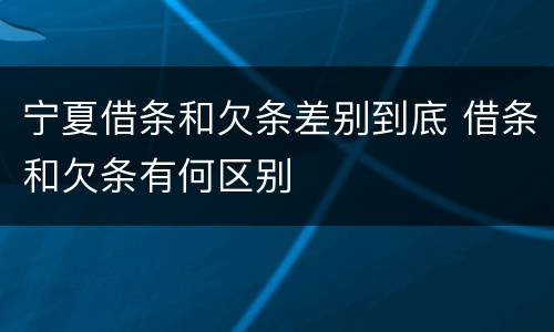 宁夏借条和欠条差别到底 借条和欠条有何区别