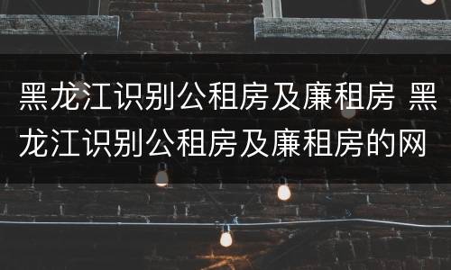 黑龙江识别公租房及廉租房 黑龙江识别公租房及廉租房的网站