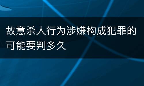 故意杀人行为涉嫌构成犯罪的可能要判多久