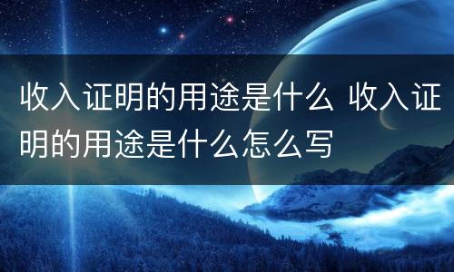 收入证明的用途是什么 收入证明的用途是什么怎么写