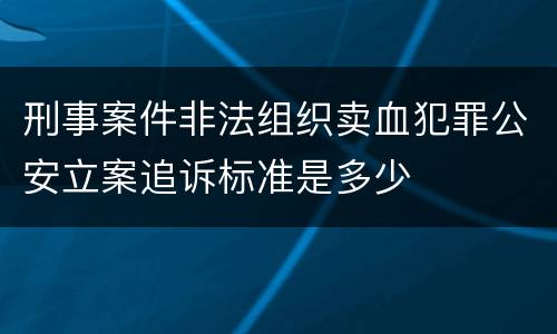 刑事案件非法组织卖血犯罪公安立案追诉标准是多少