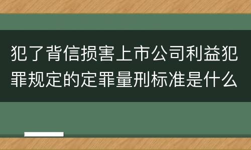犯了背信损害上市公司利益犯罪规定的定罪量刑标准是什么样的