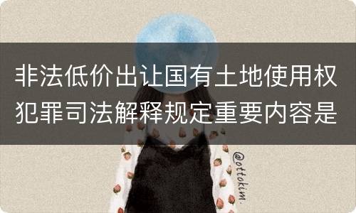 非法低价出让国有土地使用权犯罪司法解释规定重要内容是什么
