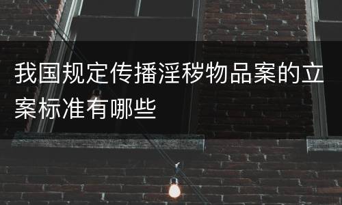 我国规定传播淫秽物品案的立案标准有哪些