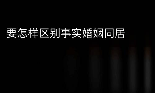 要怎样区别事实婚姻同居