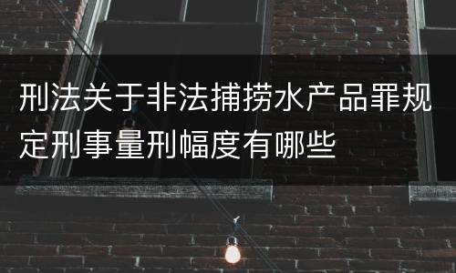 刑法关于非法捕捞水产品罪规定刑事量刑幅度有哪些