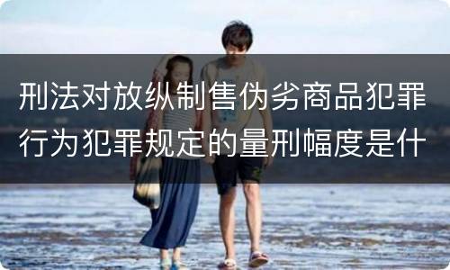 刑法对放纵制售伪劣商品犯罪行为犯罪规定的量刑幅度是什么样的