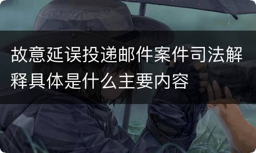 故意延误投递邮件案件司法解释具体是什么主要内容