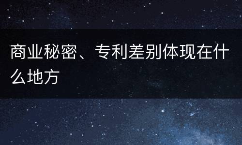 商业秘密、专利差别体现在什么地方