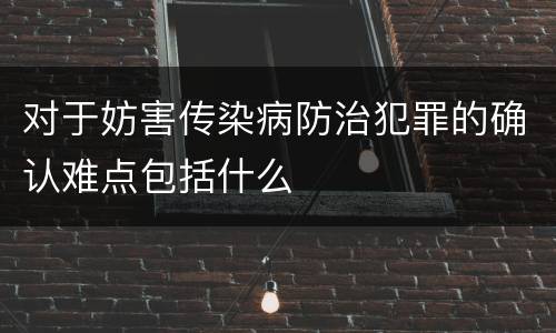 对于妨害传染病防治犯罪的确认难点包括什么