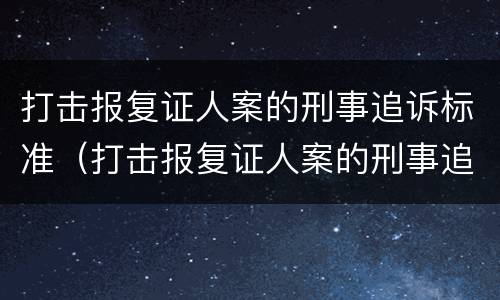 打击报复证人案的刑事追诉标准（打击报复证人案的刑事追诉标准是什么）
