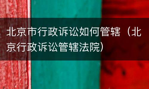 北京市行政诉讼如何管辖（北京行政诉讼管辖法院）