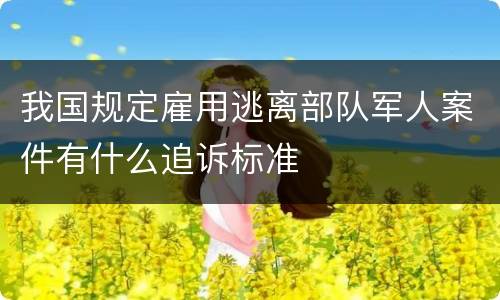 我国规定雇用逃离部队军人案件有什么追诉标准