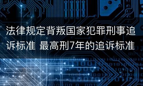 法律规定背叛国家犯罪刑事追诉标准 最高刑7年的追诉标准