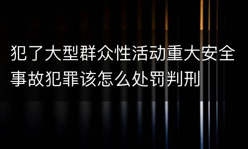 犯了大型群众性活动重大安全事故犯罪该怎么处罚判刑